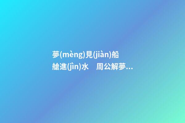 夢(mèng)見(jiàn)船艙進(jìn)水　周公解夢(mèng)之夢(mèng)到船艙進(jìn)水